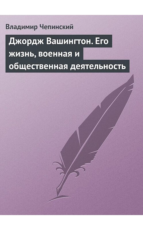 Обложка книги «Джордж Вашингтон. Его жизнь, военная и общественная деятельность» автора Владимира Чепинския.