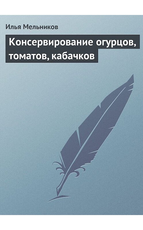 Обложка книги «Консервирование огурцов, томатов, кабачков» автора Ильи Мельникова.