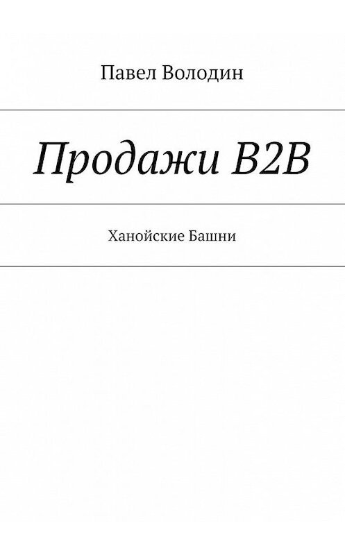 Обложка книги «Продажи В2В. Ханойские Башни» автора Павела Володина. ISBN 9785448544262.