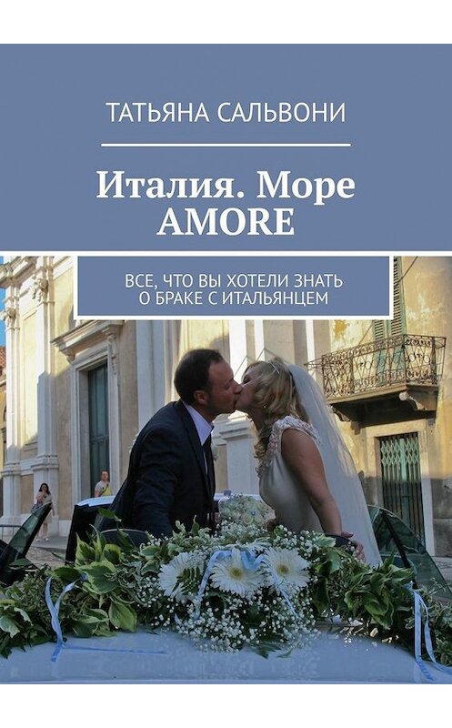 Обложка книги «Италия. Море AMORE. Все, что вы хотели знать о браке с итальянцем» автора Татьяны Сальвони. ISBN 9785005179210.
