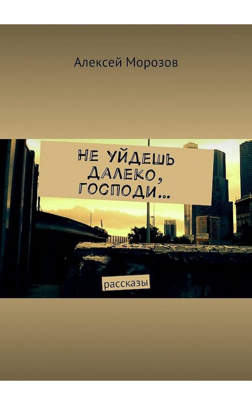 Обложка книги «Не уйдешь далеко, господи… Рассказы» автора Алексея Морозова. ISBN 9785448593253.