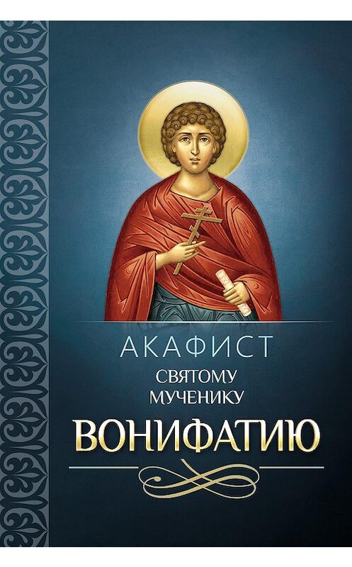 Обложка книги «Акафист святому мученику Вонифатию» автора Сборника издание 2013 года. ISBN 9785996803170.