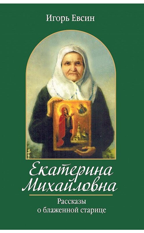 Обложка книги «Екатерина Михайловна. Рассказы о блаженной старице» автора Игоря Евсина издание 2019 года. ISBN 9785604198049.