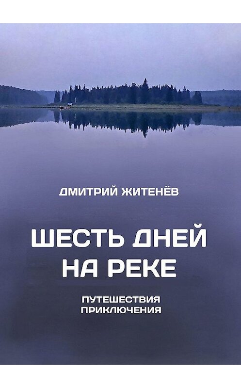 Обложка книги «Шесть дней на реке. Путешествия, приключения» автора Дмитрия Житенёва. ISBN 9785448593482.