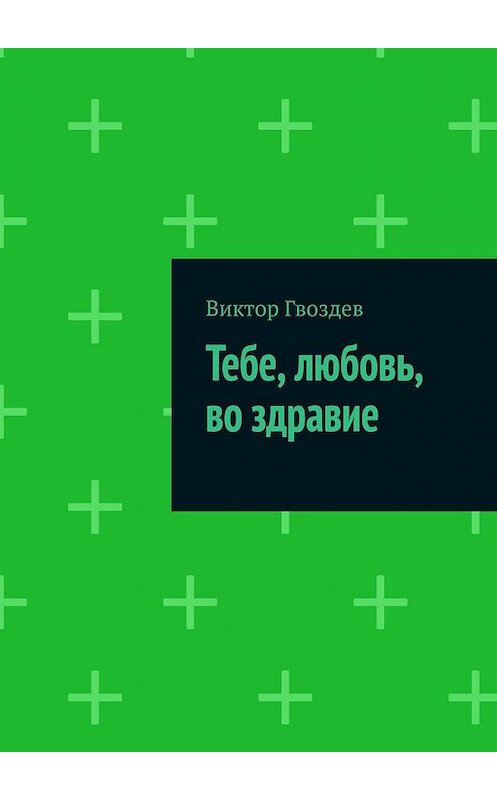 Обложка книги «Тебе, любовь, во здравие» автора Виктора Гвоздева. ISBN 9785449635730.