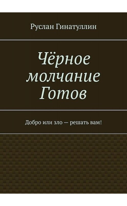 Обложка книги «Чёрное молчание Готов. Добро или зло – решать вам!» автора Руслана Гинатуллина. ISBN 9785449817365.