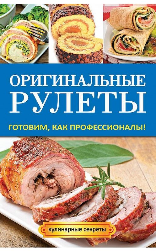 Обложка книги «Оригинальные рулеты. Готовим, как профессионалы!» автора Елены Добровы издание 2014 года. ISBN 9785386071745.