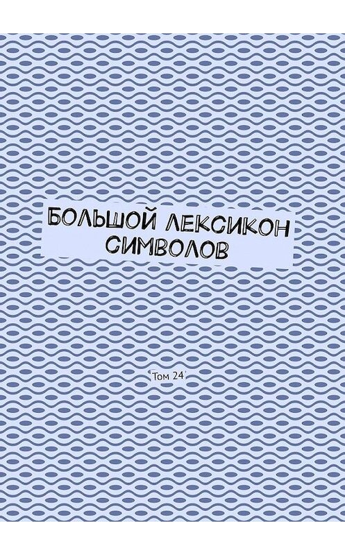 Обложка книги «Большой лексикон символов. Том 24» автора Владимира Шмелькина. ISBN 9785005130372.
