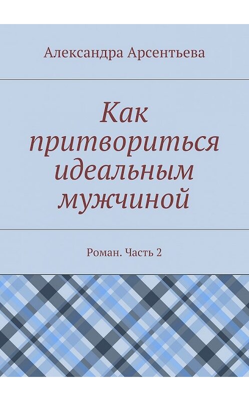 Обложка книги «Как притвориться идеальным мужчиной. Роман. Часть 2» автора Александры Арсентьевы. ISBN 9785448365515.