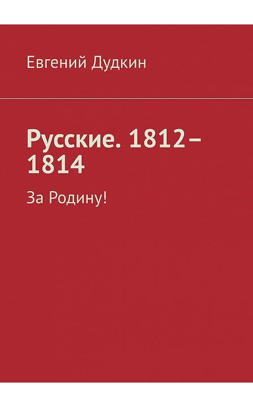 Обложка книги «Русские. 1812–1814. За Родину!» автора Евгеного Дудкина. ISBN 9785449317322.