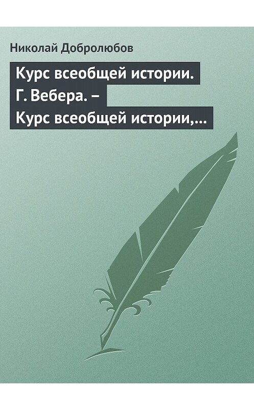 Обложка книги «Курс всеобщей истории. Г. Вебера. – Курс всеобщей истории, составленный В. Шульгиным» автора Николая Добролюбова.