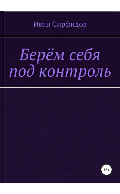 Обложка книги «Берём себя под контроль» автора Ивана Сирфидова издание 2021 года.