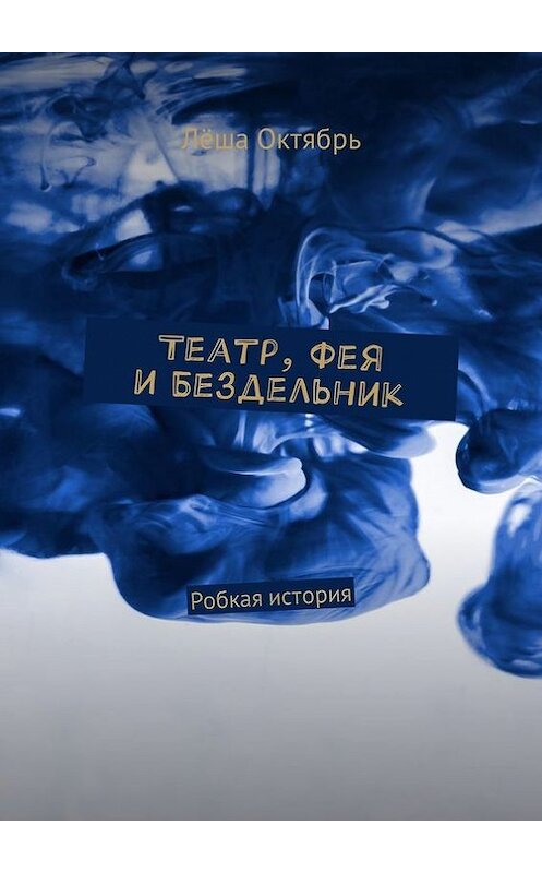 Обложка книги «Театр, Фея и Бездельник. Робкая история» автора Лёши Октября. ISBN 9785448560934.