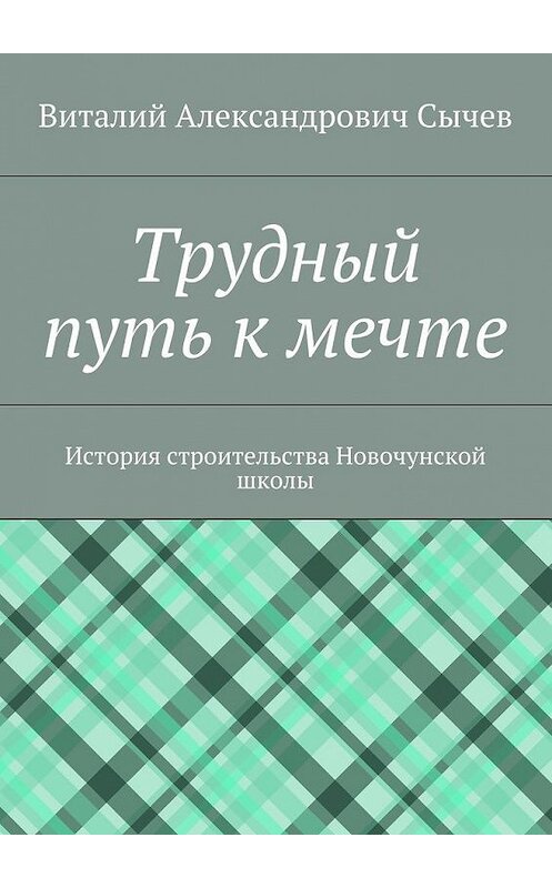 Обложка книги «Трудный путь к мечте. История строительства Новочунской школы» автора Виталия Сычева. ISBN 9785448556371.