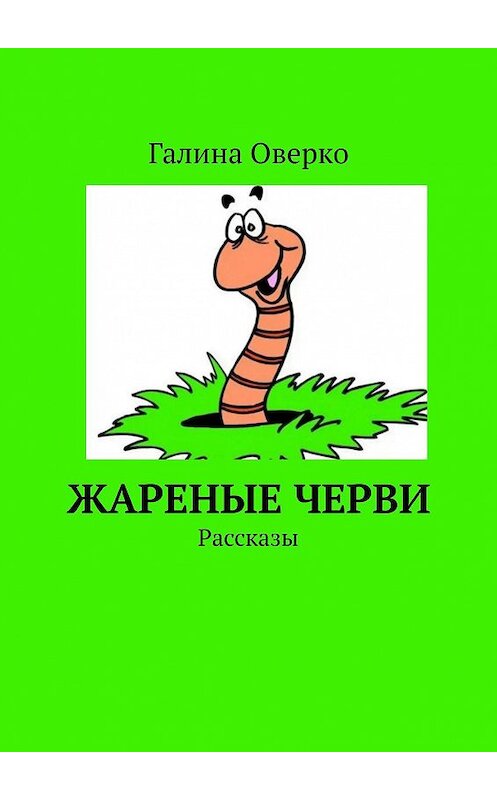 Обложка книги «Жареные черви. Рассказы» автора Галиной Оверко. ISBN 9785005120038.