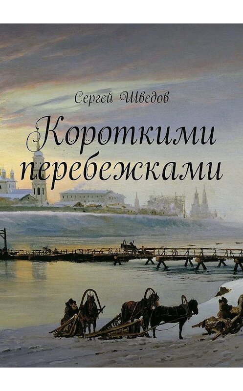 Обложка книги «Короткими перебежками» автора Сергея Шведова. ISBN 9785449619600.