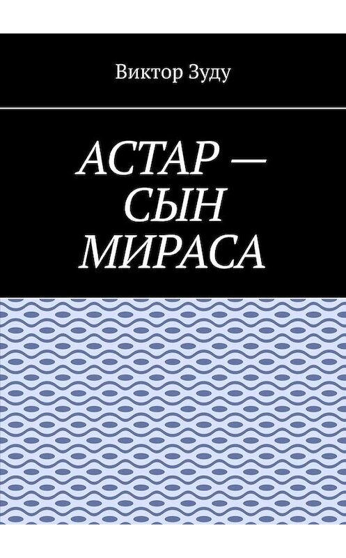 Обложка книги «Астар – сын Мираса. Кто ты, Астар?» автора Виктор Зуду. ISBN 9785449820860.