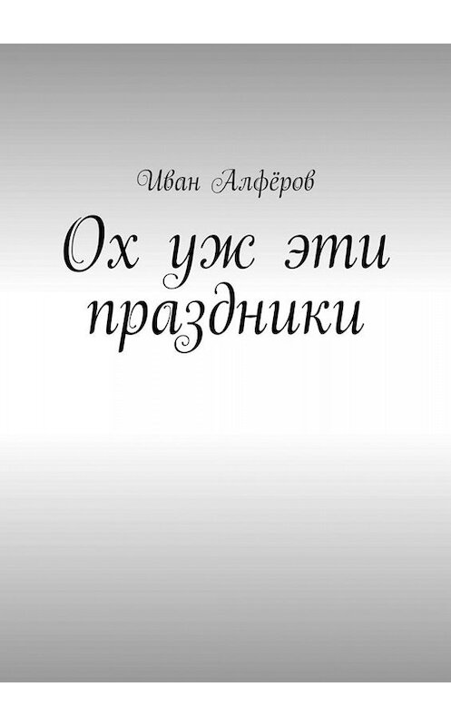 Обложка книги «Ох уж эти праздники» автора Ивана Алфёрова. ISBN 9785449670564.