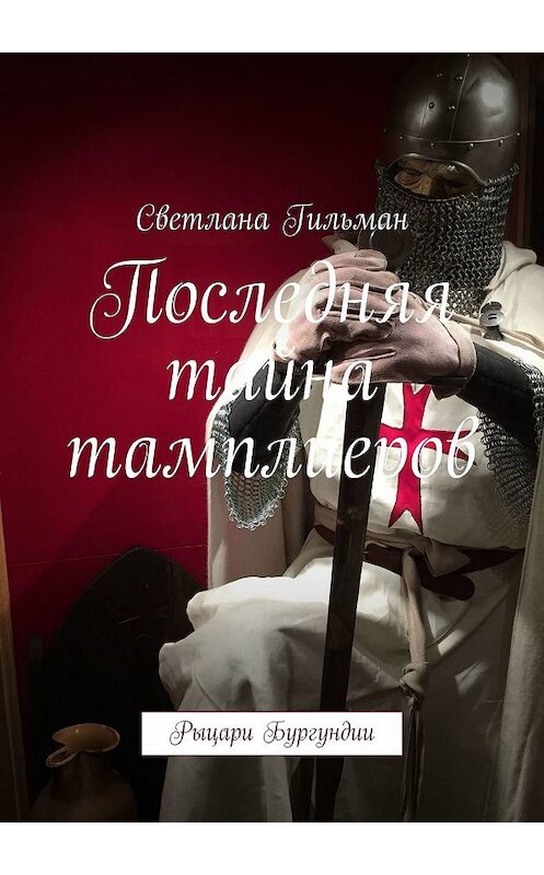 Обложка книги «Последняя тайна тамплиеров. Рыцари Бургундии» автора Светланы Гильман. ISBN 9785449033710.