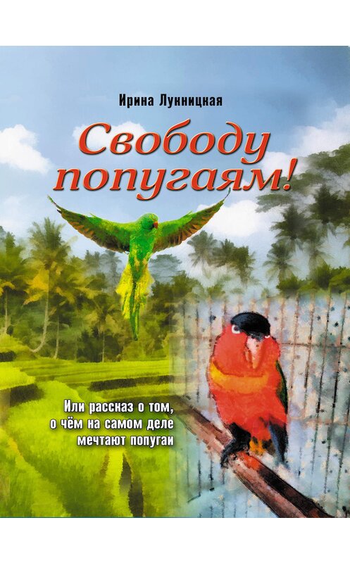 Обложка книги «Свободу попугаям!» автора Ириной Лукницкая издание 2016 года. ISBN 9785000396094.