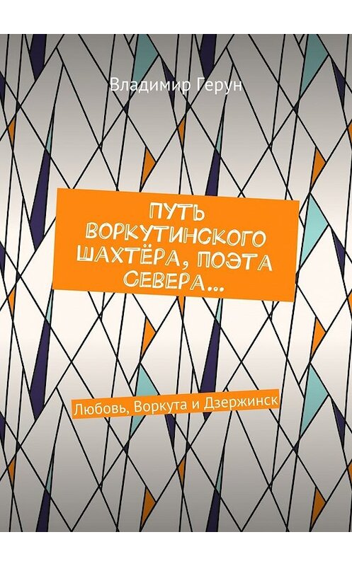 Обложка книги «Путь воркутинского шахтёра, поэта Севера… Любовь, Воркута и Дзержинск» автора Владимира Геруна. ISBN 9785448356414.