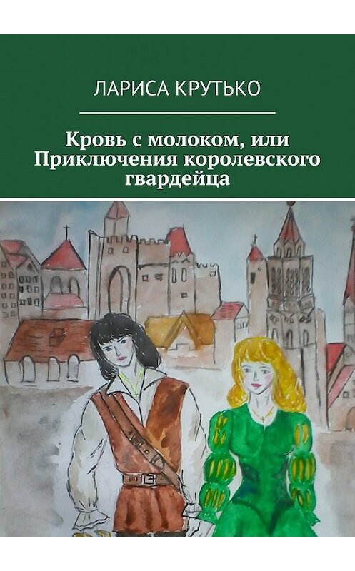 Обложка книги «Кровь с молоком, или Приключения королевского гвардейца» автора Лариси Крутько. ISBN 9785447455224.