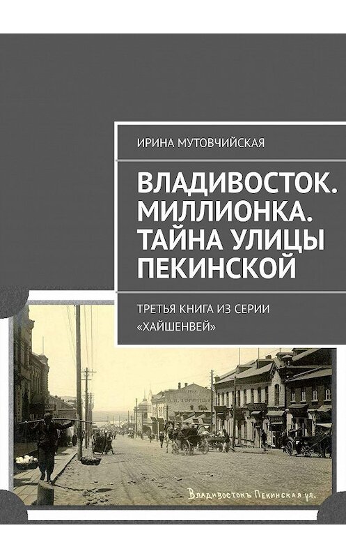 Обложка книги «Владивосток. Миллионка. Тайна улицы Пекинской. Третья книга из серии «Хайшенвей»» автора Ириной Мутовчийская. ISBN 9785447468569.