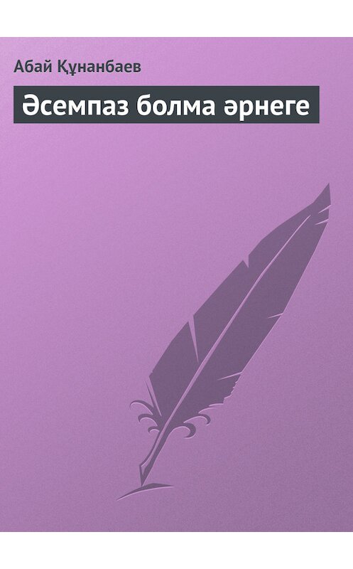 Обложка книги «Әсемпаз болма әрнеге» автора Абая Кунанбаева.