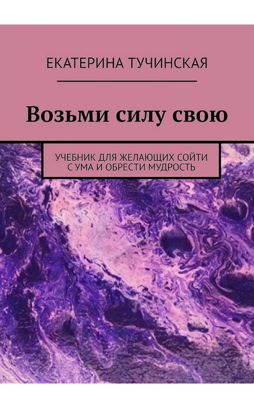 Обложка книги «Возьми силу свою. Учебник для желающих сойти с ума и обрести мудрость» автора Екатериной Тучинская. ISBN 9785449616555.