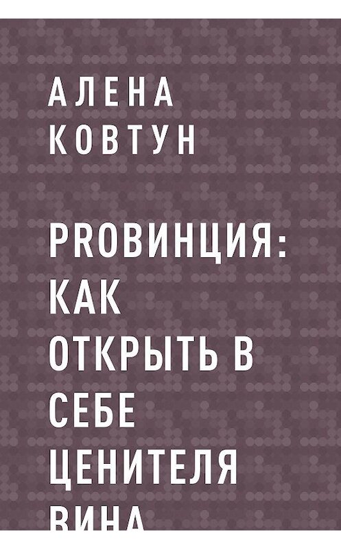 Обложка книги «ProВинция: как открыть в себе ценителя вина» автора Алены Ковтун.