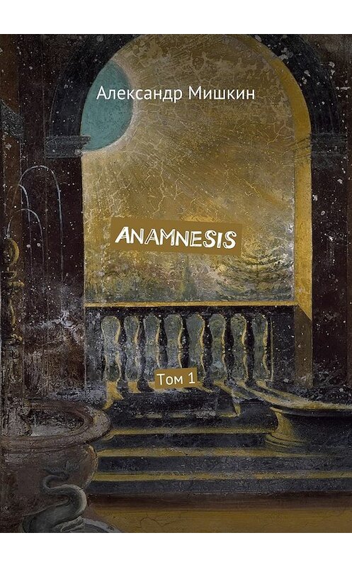 Обложка книги «Anamnesis. Том 1» автора Александра Мишкина. ISBN 9785447497217.