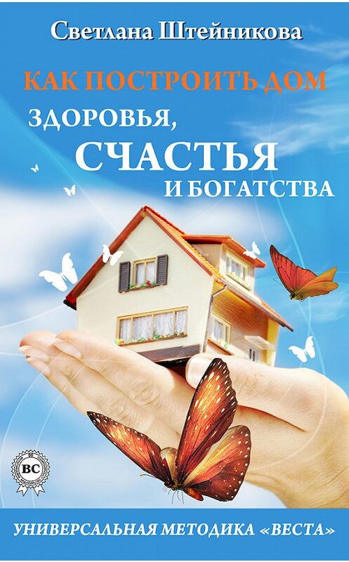 Обложка книги «Как построить дом здоровья, счастья и богатства. Универсальная методика «ВЕСТА»» автора Светланы Штейниковы.