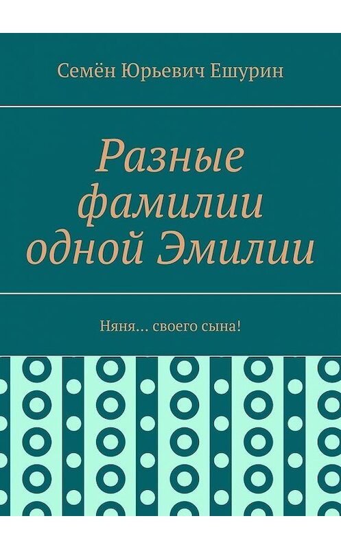 Обложка книги «Разные фамилии одной Эмилии. Няня… своего сына!» автора Семёна Ешурина. ISBN 9785005033581.