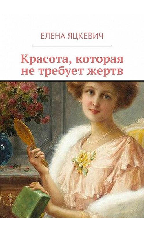 Обложка книги «Красота, которая не требует жертв» автора Елены Яцкевичи. ISBN 9785448558894.