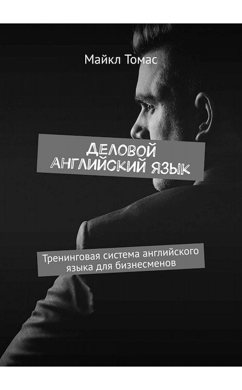 Обложка книги «Деловой английский язык. Тренинговая система английского языка для бизнесменов» автора Майкла Томаса. ISBN 9785449805836.