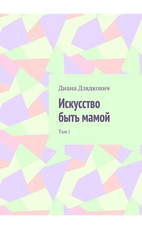 Обложка книги «Искусство быть мамой. Том I» автора Дианы Дзядковичи. ISBN 9785448379659.