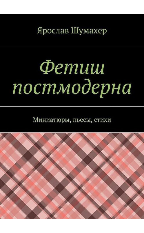 Обложка книги «Фетиш постмодерна» автора Ярослава Шумахера. ISBN 9785447455620.