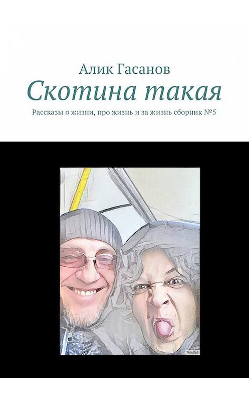 Обложка книги «Скотина такая. Рассказы о жизни, про жизнь и за жизнь сборник №5» автора Алика Гасанова. ISBN 9785448392443.