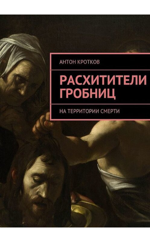 Обложка книги «Расхитители гробниц. На территории смерти» автора Антона Кроткова. ISBN 9785447421199.