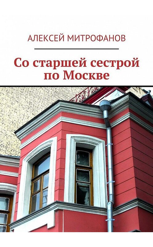 Обложка книги «Со старшей сестрой по Москве» автора Алексея Митрофанова. ISBN 9785449077066.