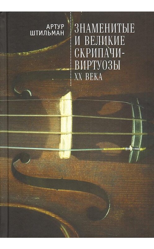 Обложка книги «Знаменитые и великие скрипачи-виртуозы XX века» автора Артура Штильмана издание 2017 года. ISBN 9785906980236.