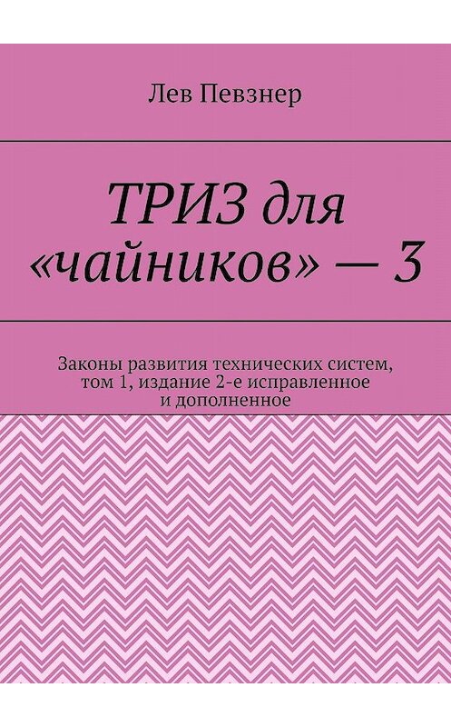 Обложка книги «ТРИЗ для «чайников» – 3. Законы развития технических систем, том 1, издание 2-е исправленное и дополненное» автора Лева Певзнера. ISBN 9785449398956.