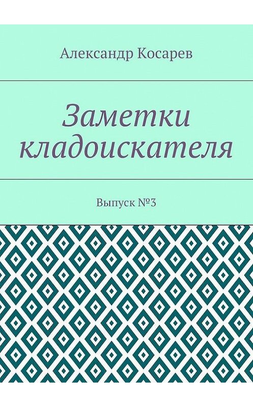 Обложка книги «Заметки кладоискателя. Выпуск №3» автора Александра Косарева. ISBN 9785448387487.