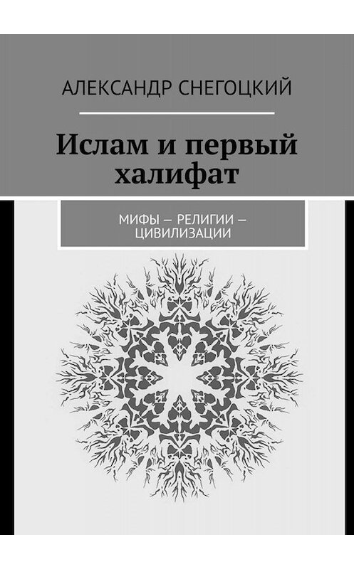 Обложка книги «Ислам и первый халифат. Мифы – религии – цивилизации» автора Александра Снегоцкия. ISBN 9785005065575.