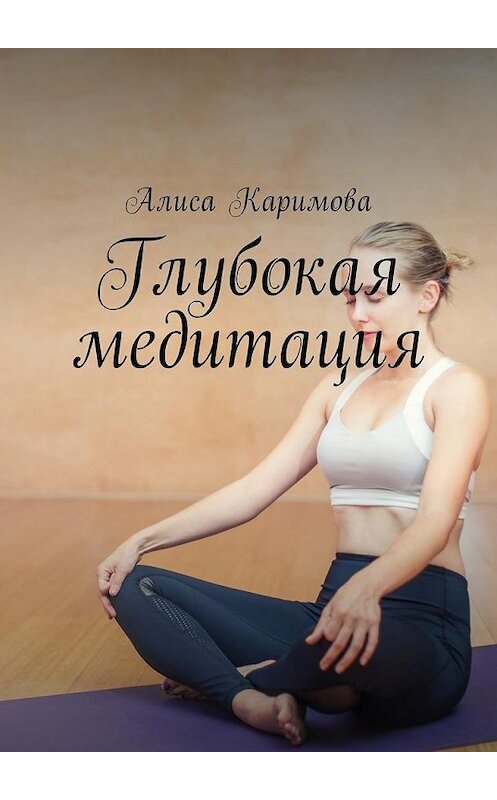 Обложка книги «Глубокая медитация» автора Алиси Каримовы. ISBN 9785449025289.