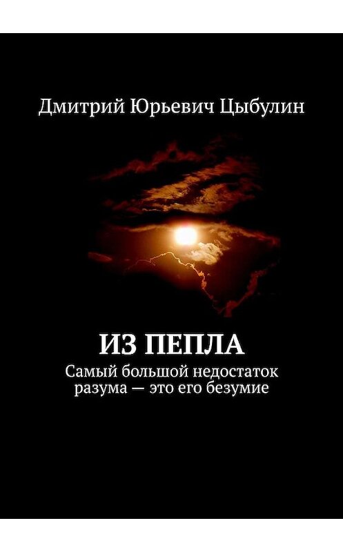 Обложка книги «Из пепла. Самый большой недостаток разума – это его безумие» автора Дмитрия Цыбулина. ISBN 9785449052247.