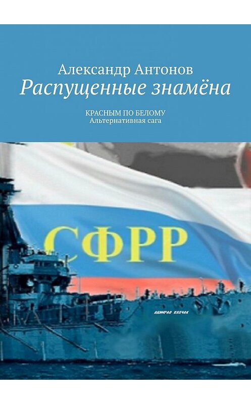 Обложка книги «Распущенные знамёна. КРАСНЫМ ПО БЕЛОМУ. Альтернативная сага» автора Александра Антонова. ISBN 9785449371485.