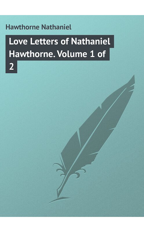 Обложка книги «Love Letters of Nathaniel Hawthorne. Volume 1 of 2» автора Натаниеля Готорна.