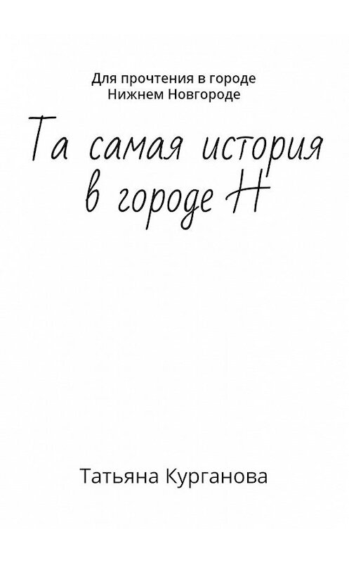 Обложка книги «Та самая история в городе Н. Для прочтения в городе Нижнем Новгороде» автора Татьяны Кургановы. ISBN 9785449302458.
