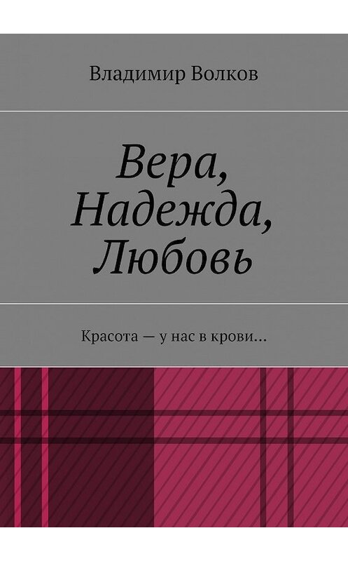 Обложка книги «Вера, Надежда, Любовь. Красота – у нас в крови…» автора Владимира Волкова. ISBN 9785448559433.